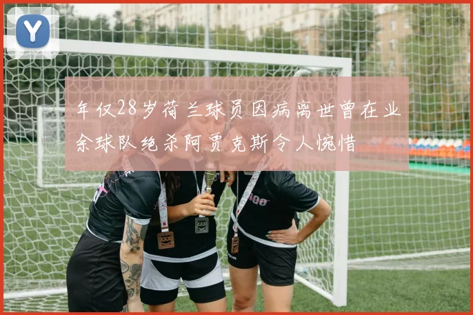 年仅28岁荷兰球员因病离世曾在业余球队绝杀阿贾克斯令人惋惜