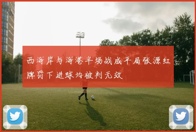西海岸与海港半场战成平局张源红牌罚下进球均被判无效