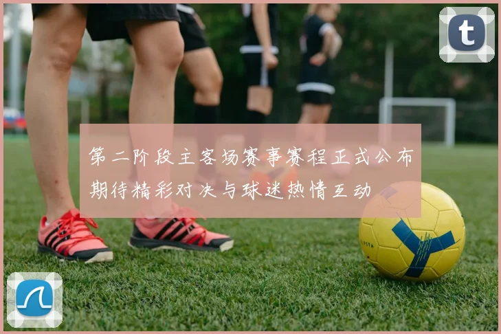 第二阶段主客场赛事赛程正式公布期待精彩对决与球迷热情互动