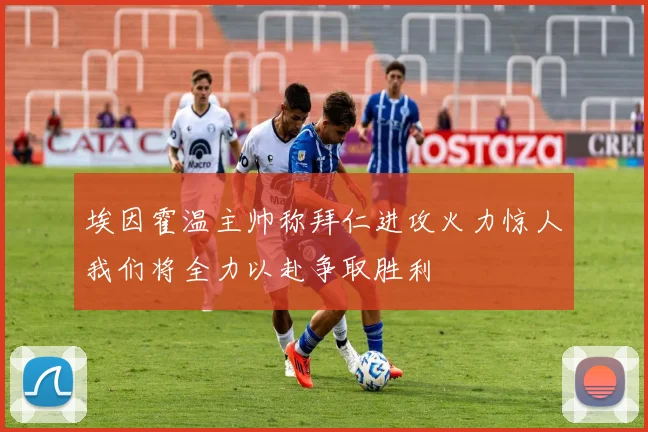 埃因霍温主帅称拜仁进攻火力惊人我们将全力以赴争取胜利