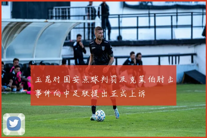 玉昆对国安点球判罚及克莱伯肘击事件向中足联提出正式上诉