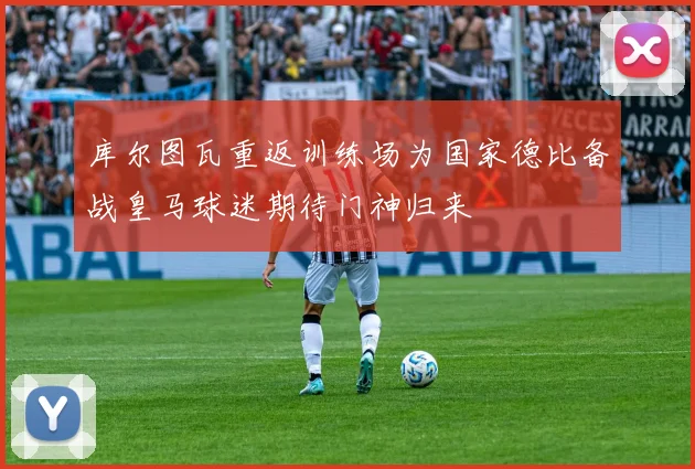 库尔图瓦重返训练场为国家德比备战皇马球迷期待门神归来