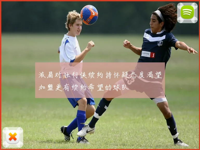 浓眉对独行侠续约持怀疑态度渴望加盟更有续约希望的球队
