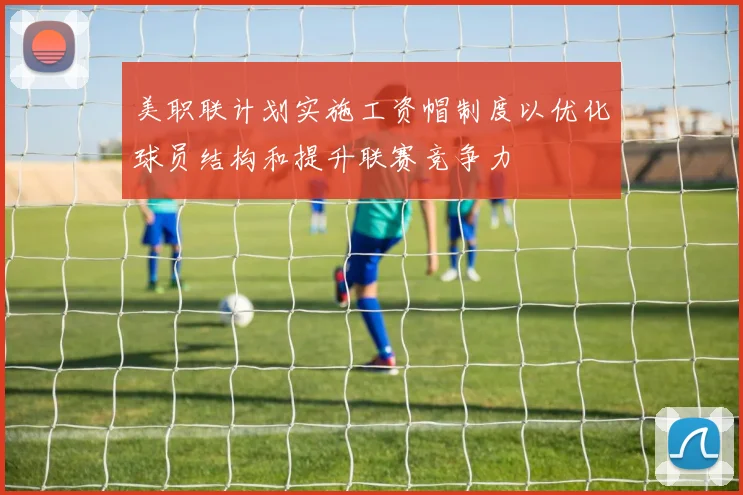 美职联计划实施工资帽制度以优化球员结构和提升联赛竞争力