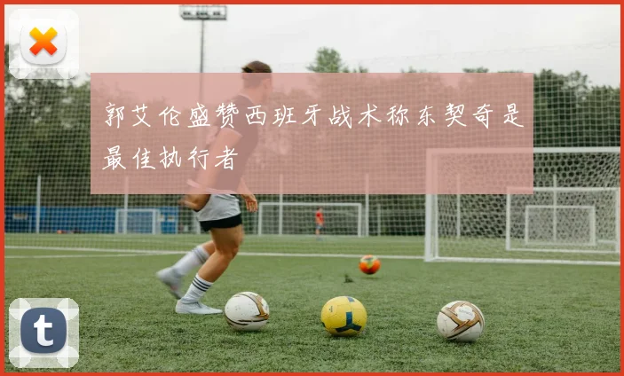郭艾伦盛赞西班牙战术称东契奇是最佳执行者