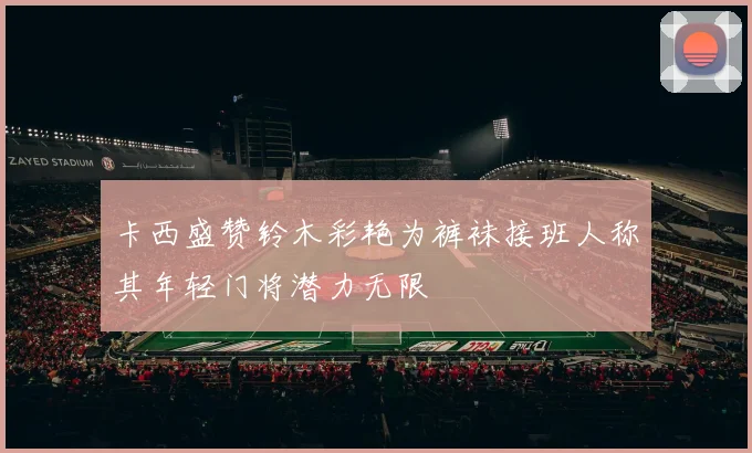 卡西盛赞铃木彩艳为裤袜接班人称其年轻门将潜力无限