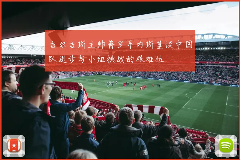 吉尔吉斯主帅普罗辛内斯基谈中国队进步与小组挑战的艰难性