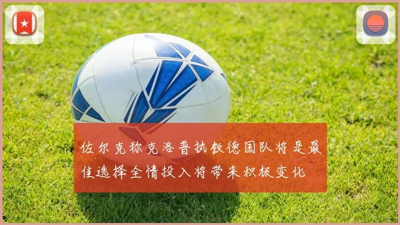 佐尔克称克洛普执教德国队将是最佳选择全情投入将带来积极变化