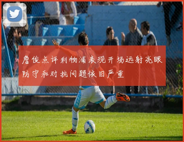 詹俊点评利物浦表现开场远射亮眼防守和对抗问题依旧严重