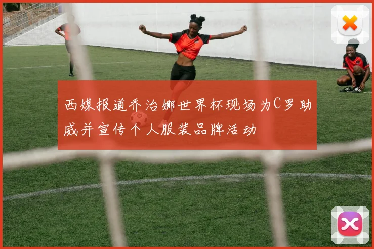 西媒报道乔治娜世界杯现场为C罗助威并宣传个人服装品牌活动