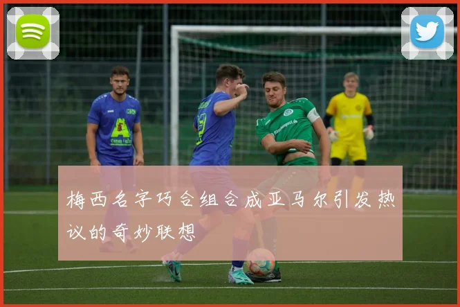 梅西名字巧合组合成亚马尔引发热议的奇妙联想