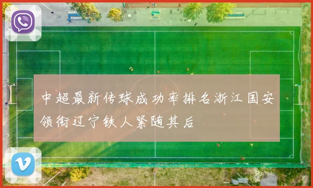 中超最新传球成功率排名浙江国安领衔辽宁铁人紧随其后