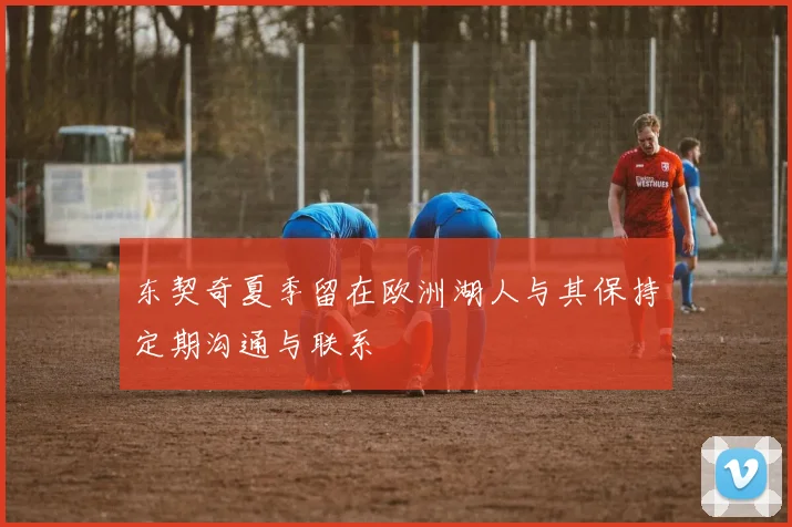 东契奇夏季留在欧洲湖人与其保持定期沟通与联系
