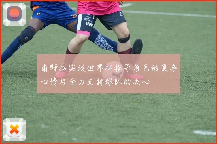 南野拓实谈世界杯指导角色的复杂心情与全力支持球队的决心