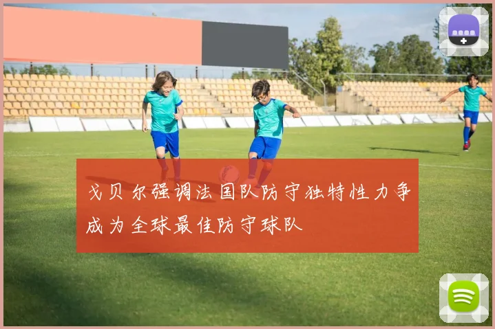 戈贝尔强调法国队防守独特性力争成为全球最佳防守球队