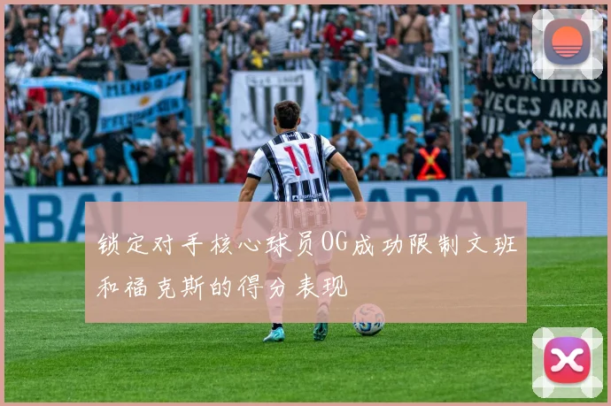 锁定对手核心球员OG成功限制文班和福克斯的得分表现