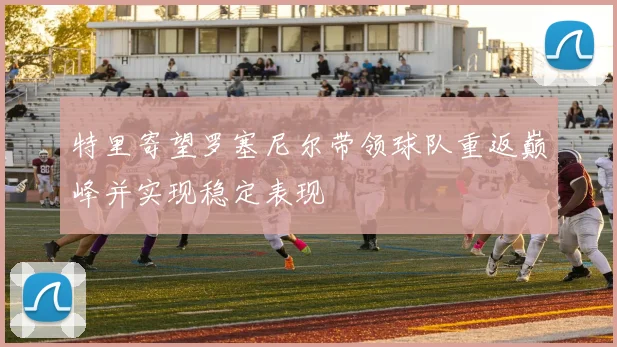特里寄望罗塞尼尔带领球队重返巅峰并实现稳定表现