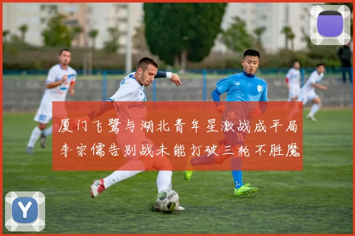 厦门飞鹭与湖北青年星激战成平局李宗儒告别战未能打破三轮不胜魔咒