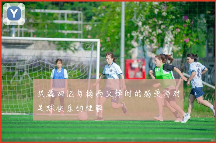 武磊回忆与梅西交锋时的感受与对足球快乐的理解