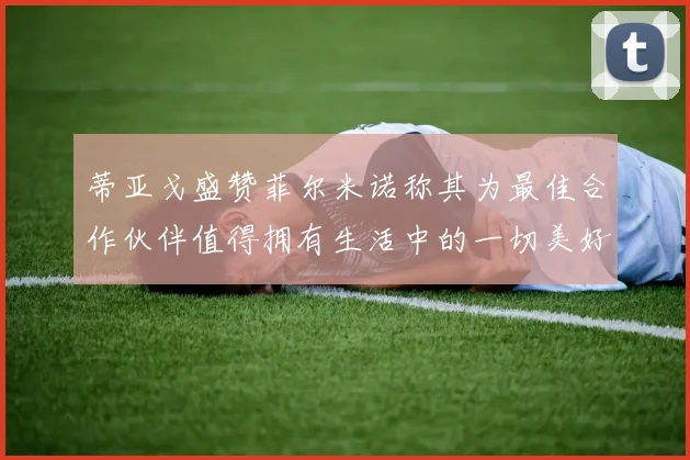 蒂亚戈盛赞菲尔米诺称其为最佳合作伙伴值得拥有生活中的一切美好