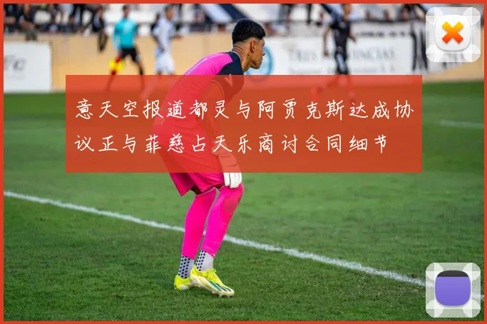 意天空报道都灵与阿贾克斯达成协议正与菲慈占天乐商讨合同细节
