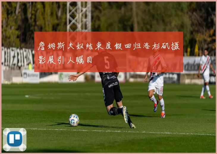 詹姆斯夫妇结束度假回归洛杉矶摄影展引人瞩目