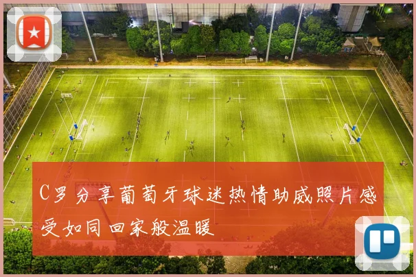 C罗分享葡萄牙球迷热情助威照片感受如同回家般温暖