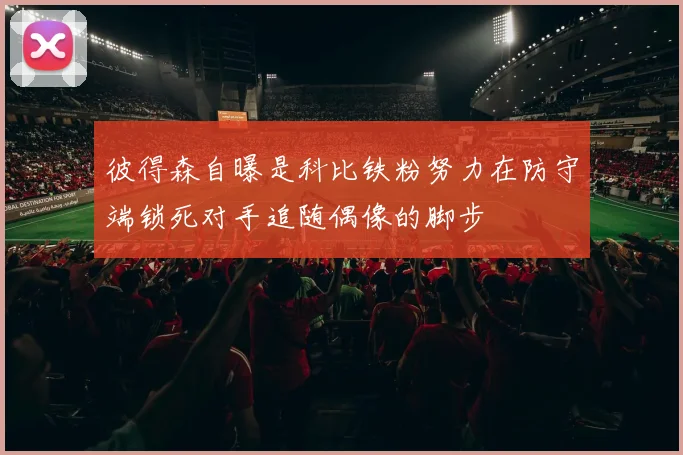 彼得森自曝是科比铁粉努力在防守端锁死对手追随偶像的脚步