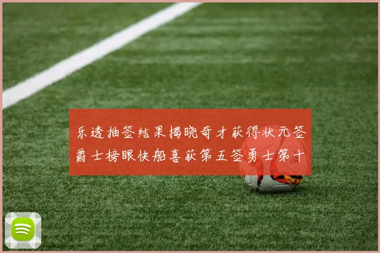 乐透抽签结果揭晓奇才获得状元签爵士榜眼快船喜获第五签勇士第十一雷霆第十二