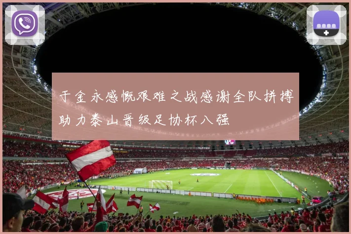 于金永感慨艰难之战感谢全队拼搏助力泰山晋级足协杯八强