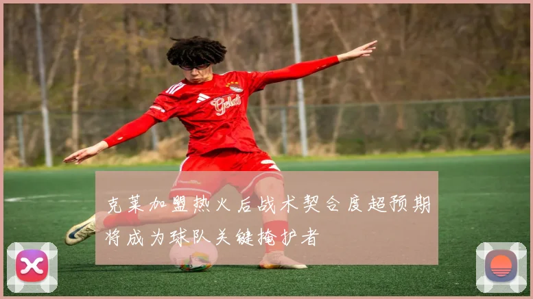 克莱加盟热火后战术契合度超预期将成为球队关键掩护者